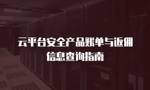 云平台安全产品账单与返佣信息查询指南