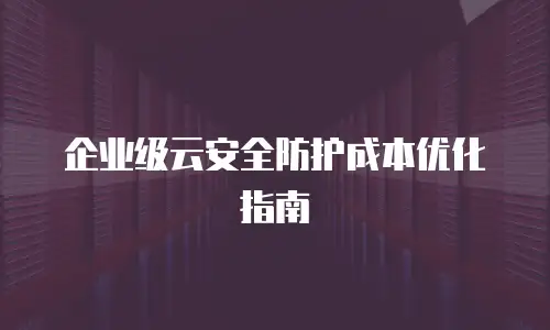 企业级云安全防护成本优化指南