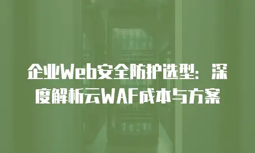 企业Web安全防护选型：深度解析云WAF成本与方案