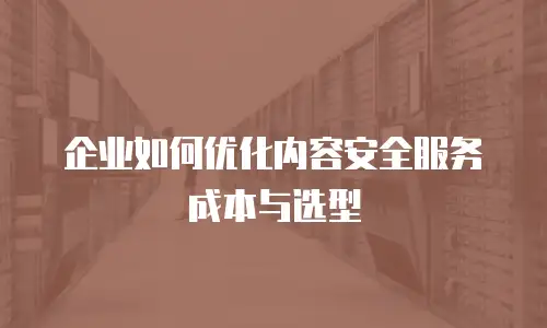 企业如何优化内容安全服务成本与选型