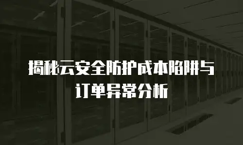 揭秘云安全防护成本陷阱与订单异常分析