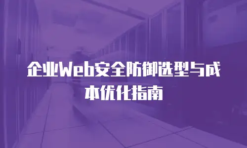 企业Web安全防御选型与成本优化指南