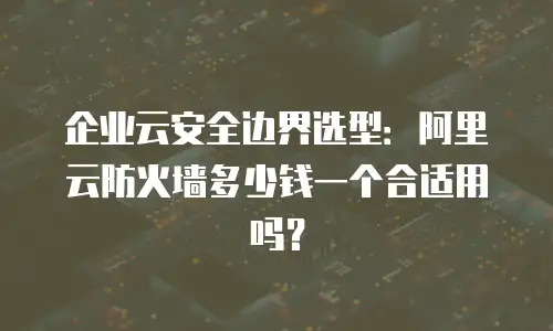 企业云安全边界选型：阿里云防火墙多少钱一个合适用吗？