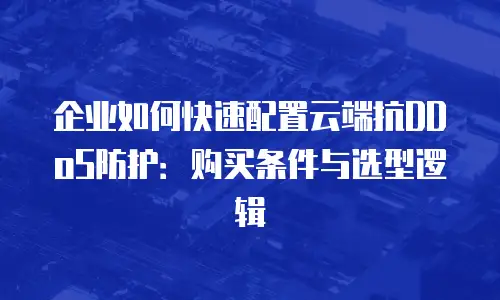 企业如何快速配置云端抗DDoS防护：购买条件与选型逻辑