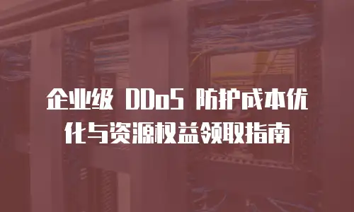 企业级 DDoS 防护成本优化与资源权益领取指南