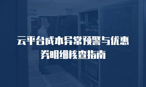 云平台成本异常预警与优惠券明细核查指南