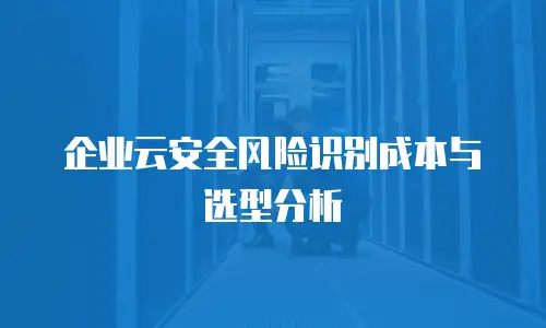 企业云安全风险识别成本与选型分析