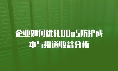 企业如何优化DDoS防护成本与渠道收益分析