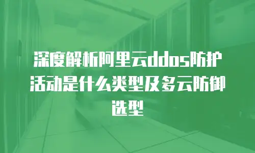 深度解析阿里云ddos防护活动是什么类型及多云防御选型