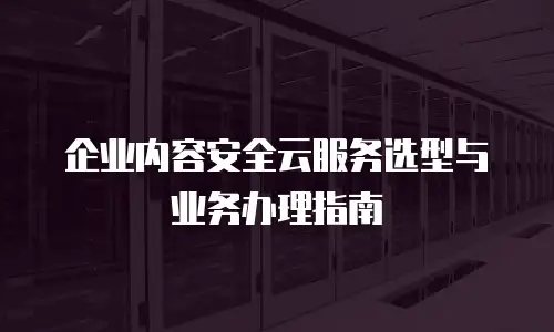 企业内容安全云服务选型与业务办理指南