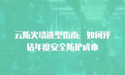 云防火墙选型指南：如何评估年度安全防护成本
