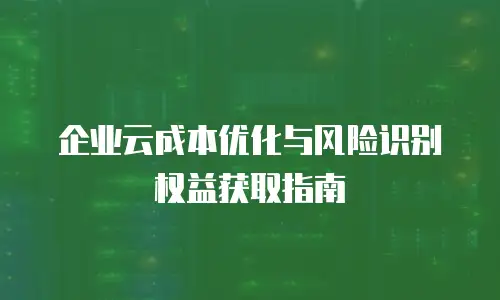 企业云成本优化与风险识别权益获取指南