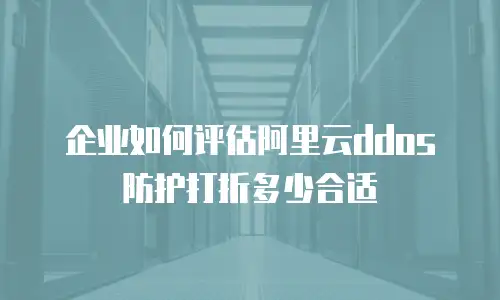 企业如何评估阿里云ddos防护打折多少合适