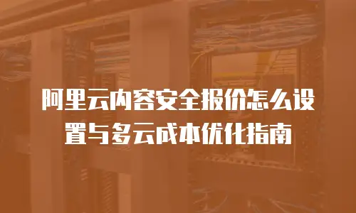 阿里云内容安全报价怎么设置与多云成本优化指南