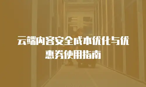 云端内容安全成本优化与优惠券使用指南