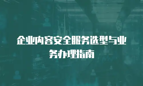 企业内容安全服务选型与业务办理指南
