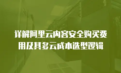 详解阿里云内容安全购买费用及其多云成本选型逻辑