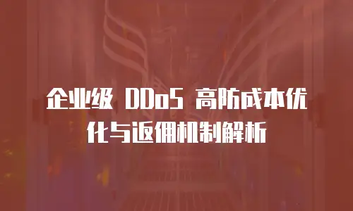 企业级 DDoS 高防成本优化与返佣机制解析