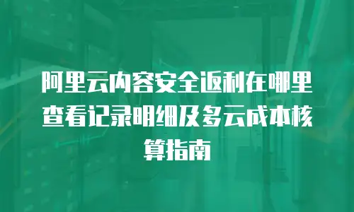 阿里云内容安全返利在哪里查看记录明细及多云成本核算指南