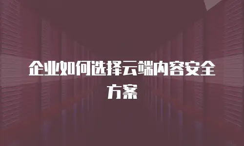 企业如何选择云端内容安全方案