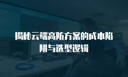 揭秘云端高防方案的成本陷阱与选型逻辑