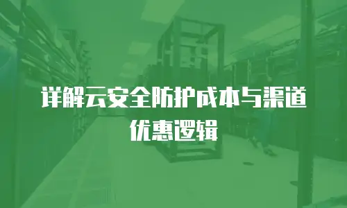 详解云安全防护成本与渠道优惠逻辑