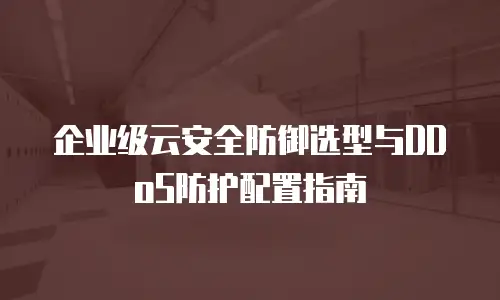 企业级云安全防御选型与DDoS防护配置指南