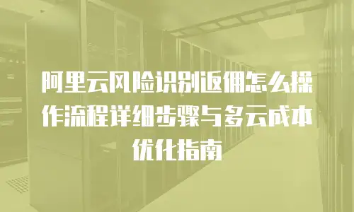 阿里云风险识别返佣怎么操作流程详细步骤与多云成本优化指南