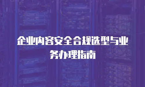 企业内容安全合规选型与业务办理指南