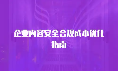 企业内容安全合规成本优化指南