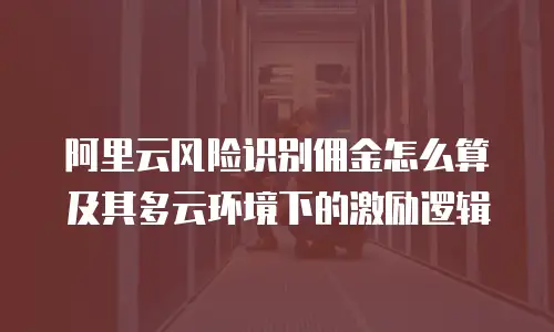 阿里云风险识别佣金怎么算及其多云环境下的激励逻辑