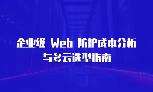 企业级 Web 防护成本分析与多云选型指南