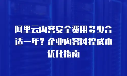 阿里云内容安全费用多少合适一年？企业内容风控成本优化指南