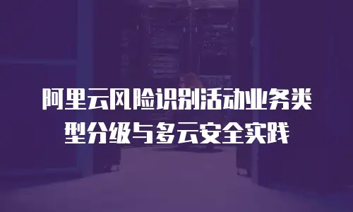 阿里云风险识别活动业务类型分级与多云安全实践