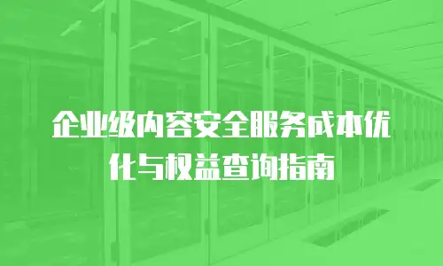 企业级内容安全服务成本优化与权益查询指南