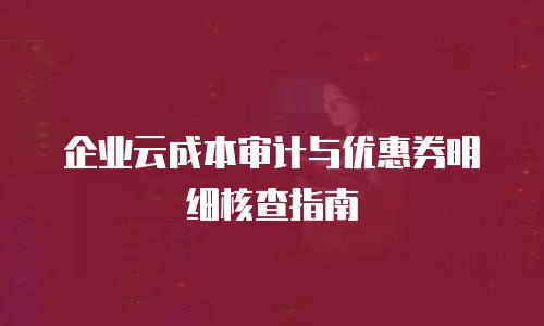 企业云成本审计与优惠券明细核查指南
