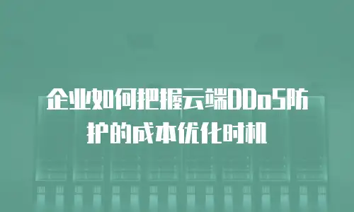 企业如何把握云端DDoS防护的成本优化时机