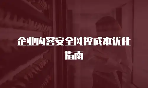 企业内容安全风控成本优化指南