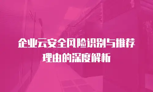 企业云安全风险识别与推荐理由的深度解析