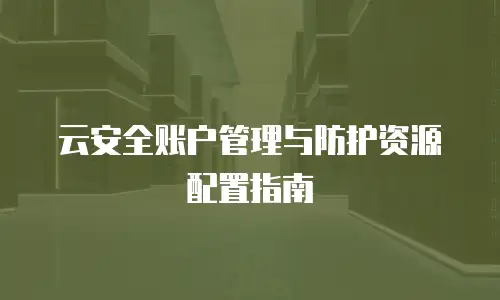 云安全账户管理与防护资源配置指南