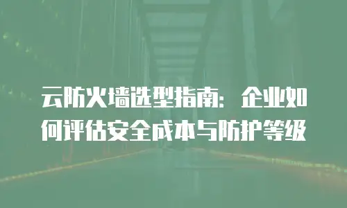 云防火墙选型指南：企业如何评估安全成本与防护等级