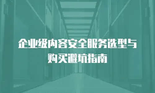 企业级内容安全服务选型与购买避坑指南