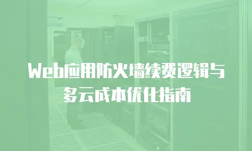 Web应用防火墙续费逻辑与多云成本优化指南