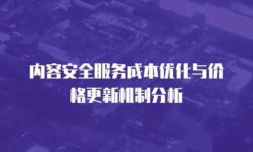 内容安全服务成本优化与价格更新机制分析