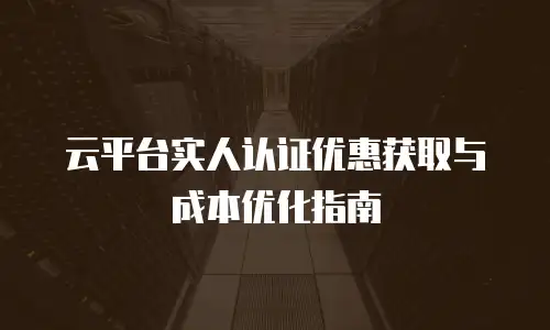 云平台实人认证优惠获取与成本优化指南
