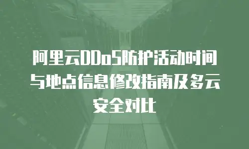 阿里云DDoS防护活动时间与地点信息修改指南及多云安全对比