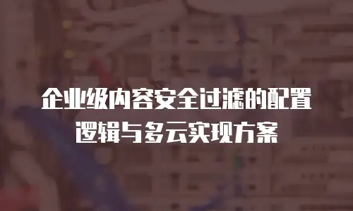 企业级内容安全过滤的配置逻辑与多云实现方案