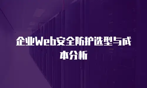 企业Web安全防护选型与成本分析