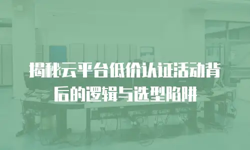 揭秘云平台低价认证活动背后的逻辑与选型陷阱