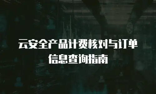 云安全产品计费核对与订单信息查询指南